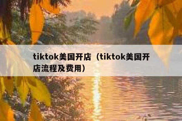 tiktok美国开店（tiktok美国开店流程及费用） 第1张