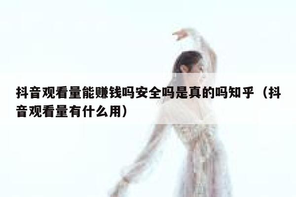 抖音观看量能赚钱吗安全吗是真的吗知乎（抖音观看量有什么用） 第1张