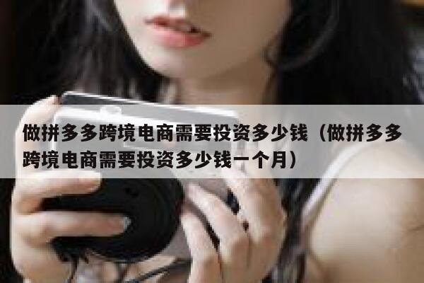 做拼多多跨境电商需要投资多少钱（做拼多多跨境电商需要投资多少钱一个月） 第1张