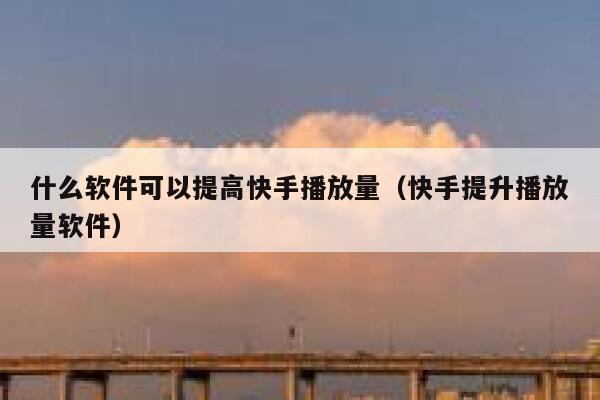 什么软件可以提高快手播放量（快手提升播放量软件） 第1张