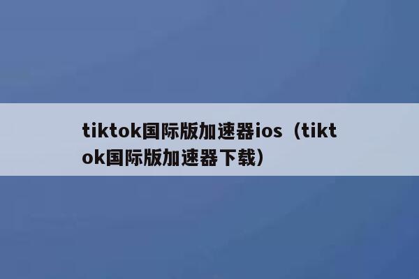 tiktok国际版加速器ios（tiktok国际版加速器下载） 第1张