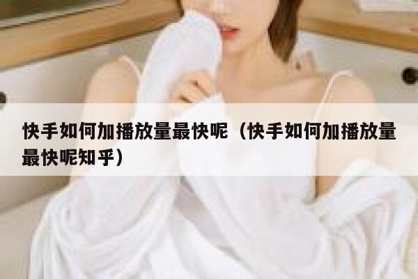 快手如何加播放量最快呢（快手如何加播放量最快呢知乎） 第1张