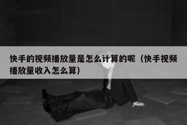 快手的视频播放量是怎么计算的呢（快手视频播放量收入怎么算） 第1张