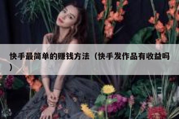 快手最简单的赚钱方法（快手发作品有收益吗） 第1张
