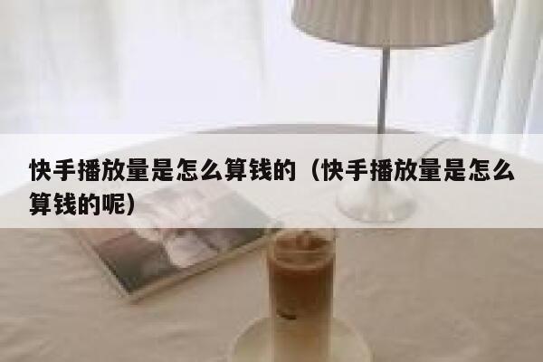 快手播放量是怎么算钱的（快手播放量是怎么算钱的呢） 第1张