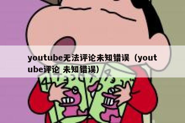 youtube无法评论未知错误（youtube评论 未知错误） 第1张