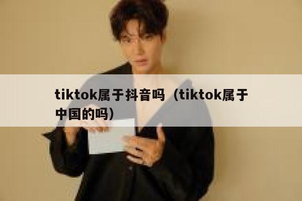 tiktok属于抖音吗（tiktok属于中国的吗） 第1张
