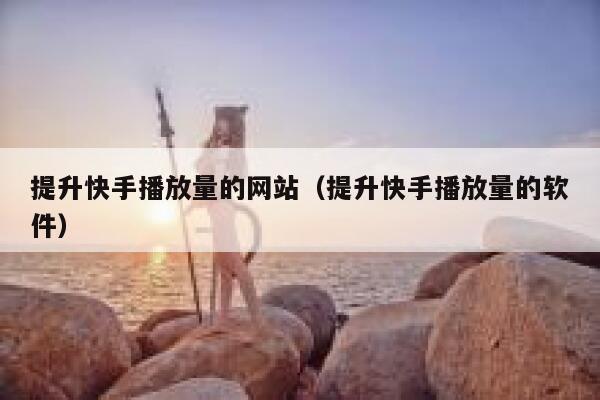 提升快手播放量的网站（提升快手播放量的软件） 第1张