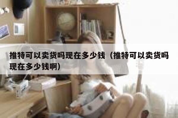 推特可以卖货吗现在多少钱（推特可以卖货吗现在多少钱啊） 第1张