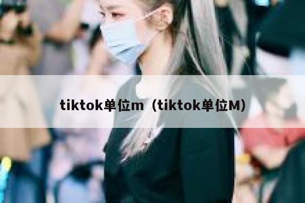tiktok单位m（tiktok单位M） 第1张