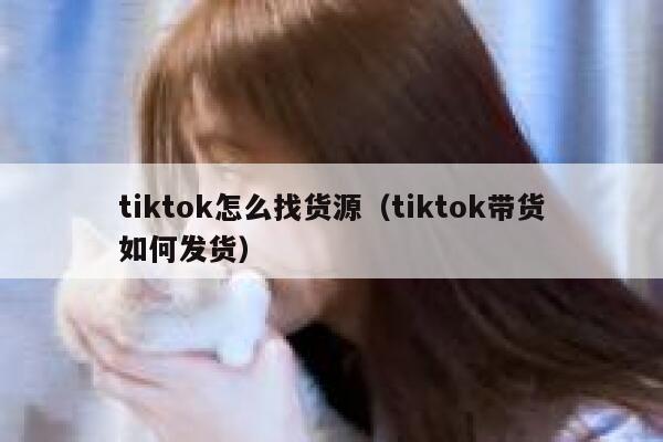 tiktok怎么找货源（tiktok带货如何发货） 第1张
