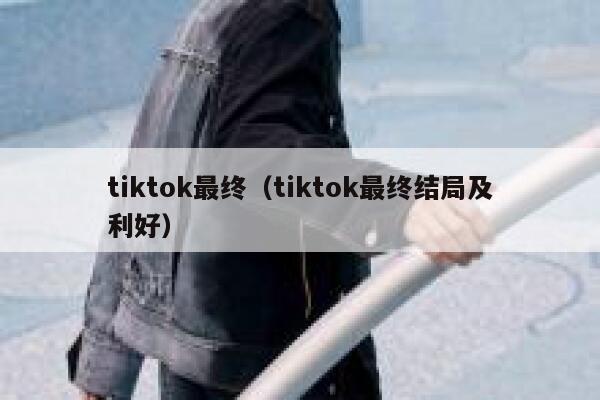 tiktok最终（tiktok最终结局及利好） 第1张