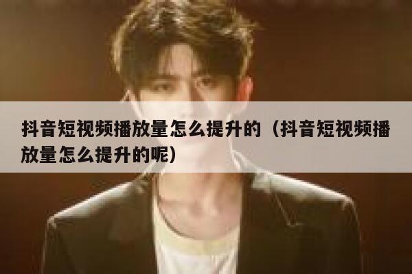抖音短视频播放量怎么提升的（抖音短视频播放量怎么提升的呢） 第1张