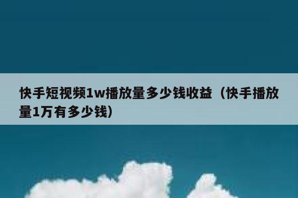 快手短视频1w播放量多少钱收益（快手播放量1万有多少钱） 第1张