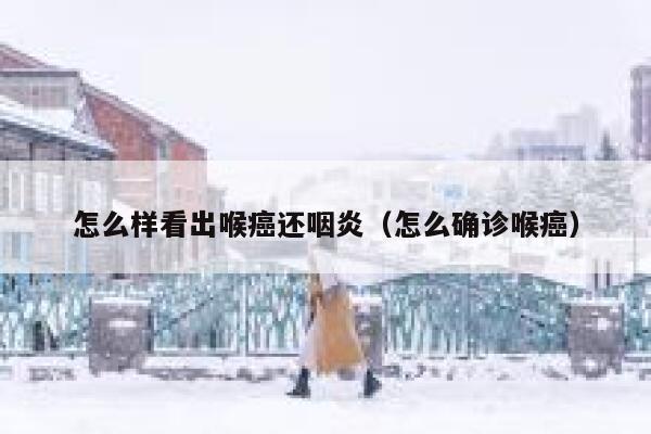 怎么样看出喉癌还咽炎（怎么确诊喉癌） 第1张