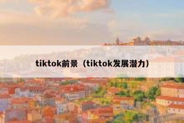 tiktok前景（tiktok发展潜力） 第1张