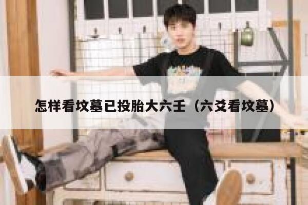 怎样看坟墓已投胎大六壬（六爻看坟墓） 第1张