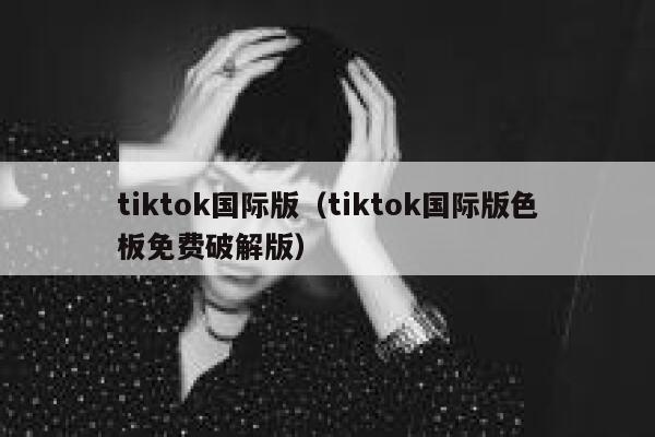 tiktok国际版（tiktok国际版色板免费破解版） 第1张