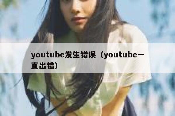 youtube发生错误（youtube一直出错） 第1张