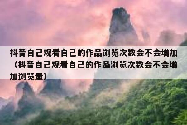 抖音自己观看自己的作品浏览次数会不会增加（抖音自己观看自己的作品浏览次数会不会增加浏览量） 第1张