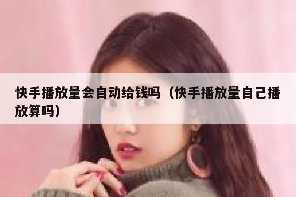 快手播放量会自动给钱吗（快手播放量自己播放算吗） 第1张