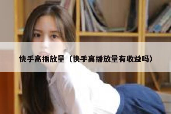 快手高播放量（快手高播放量有收益吗） 第1张