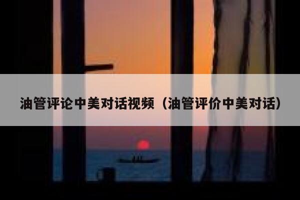 油管评论中美对话视频（油管评价中美对话） 第1张