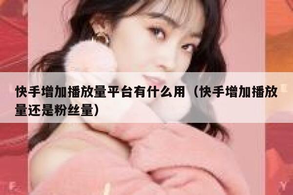 快手增加播放量平台有什么用（快手增加播放量还是粉丝量） 第1张