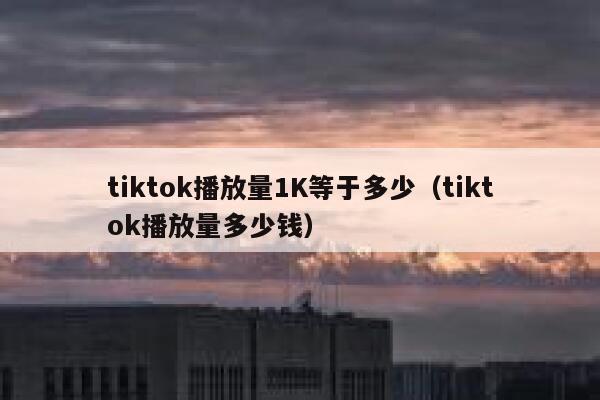 tiktok播放量1K等于多少（tiktok播放量多少钱） 第1张