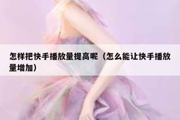 怎样把快手播放量提高呢（怎么能让快手播放量增加） 第1张