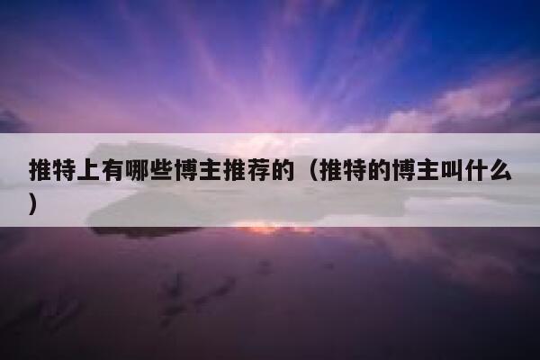 推特上有哪些博主推荐的（推特的博主叫什么） 第1张