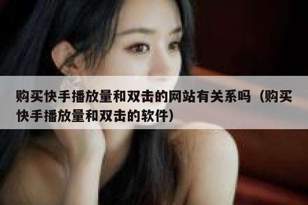 购买快手播放量和双击的网站有关系吗（购买快手播放量和双击的软件） 第1张
