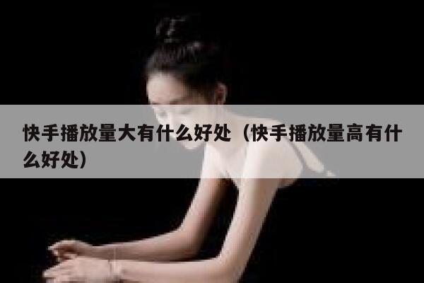 快手播放量大有什么好处（快手播放量高有什么好处） 第1张