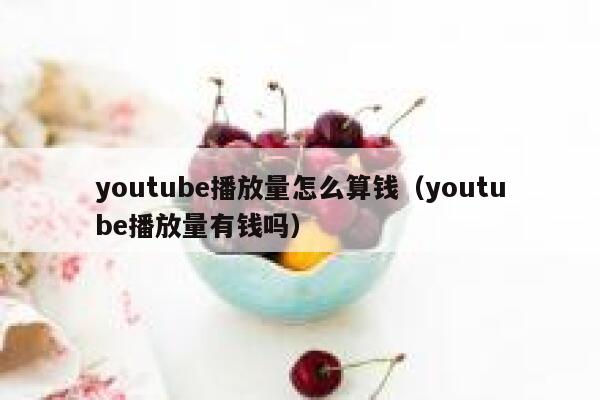youtube播放量怎么算钱（youtube播放量有钱吗） 第1张