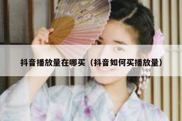 抖音播放量在哪买（抖音如何买播放量） 第1张