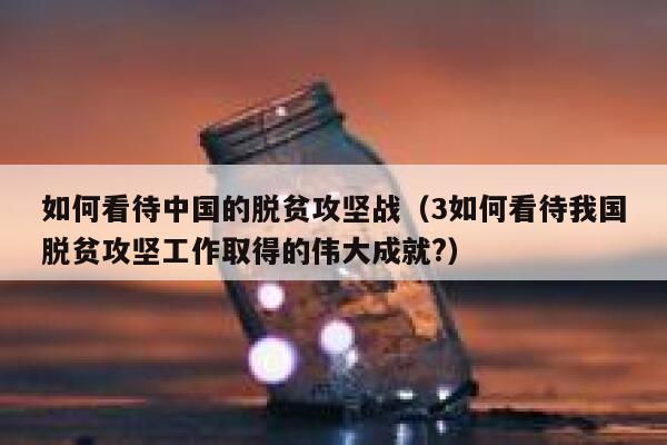 如何看待中国的脱贫攻坚战（3如何看待我国脱贫攻坚工作取得的伟大成就?） 第1张