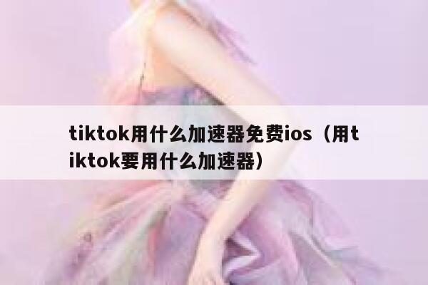 tiktok用什么加速器免费ios（用tiktok要用什么加速器） 第1张