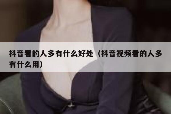 抖音看的人多有什么好处（抖音视频看的人多有什么用） 第1张