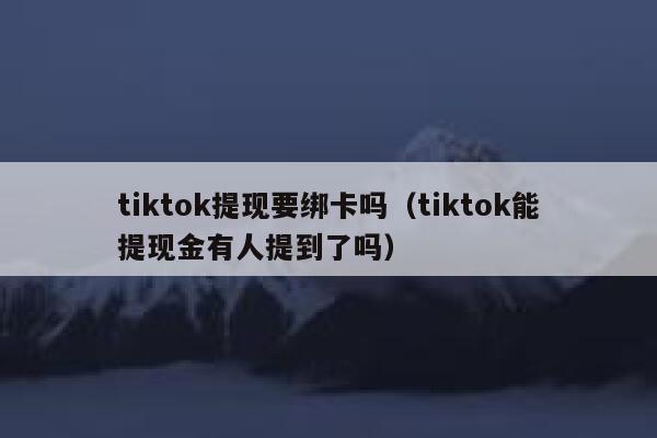 tiktok提现要绑卡吗(tiktok能提现金有人提到了吗) 第1张 tiktok提现要绑卡吗(tiktok能提现金有人提到了吗) 第1张