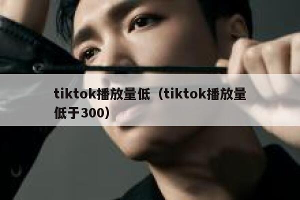 tiktok播放量低（tiktok播放量低于300） 第1张