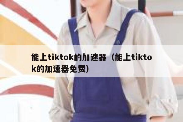 能上tiktok的加速器（能上tiktok的加速器免费） 第1张
