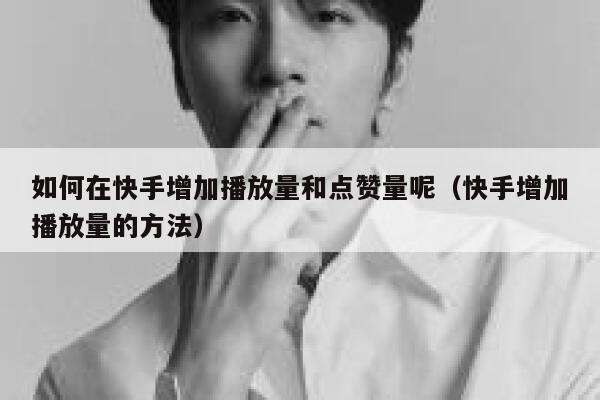 如何在快手增加播放量和点赞量呢（快手增加播放量的方法） 第1张