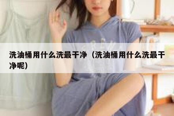 洗油桶用什么洗最干净（洗油桶用什么洗最干净呢） 第1张
