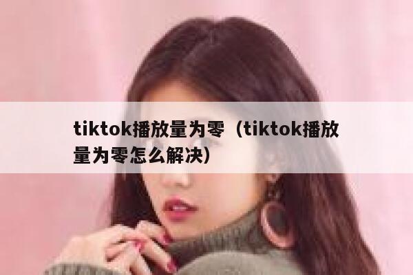 tiktok播放量为零（tiktok播放量为零怎么解决） 第1张