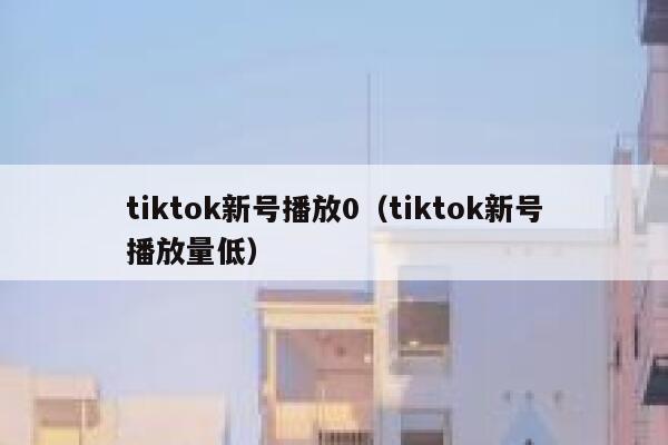 tiktok新号播放0（tiktok新号播放量低） 第1张