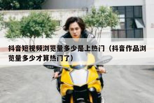 抖音短视频浏览量多少是上热门（抖音作品浏览量多少才算热门了） 第1张