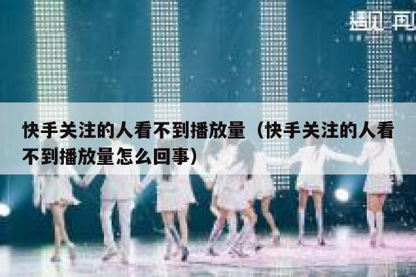 快手关注的人看不到播放量（快手关注的人看不到播放量怎么回事） 第1张
