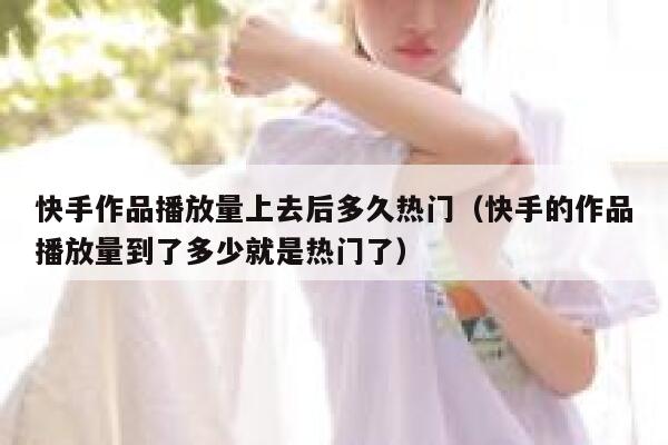 快手作品播放量上去后多久热门（快手的作品播放量到了多少就是热门了） 第1张