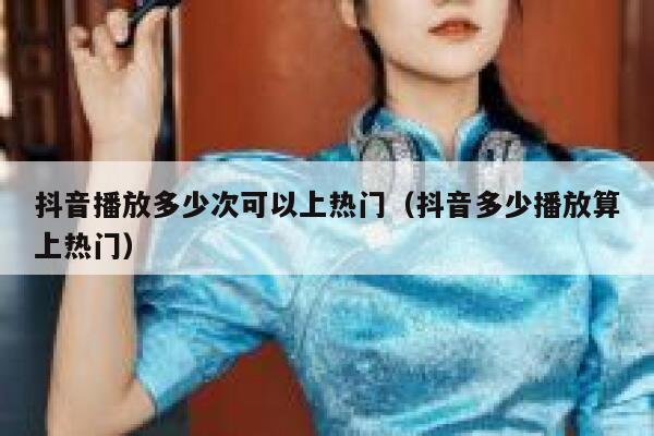 抖音播放多少次可以上热门（抖音多少播放算上热门） 第1张