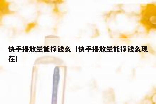 快手播放量能挣钱么（快手播放量能挣钱么现在） 第1张